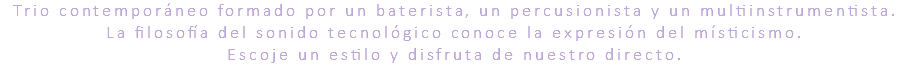 Trio contemporáneo formado por un baterista, un percusionista y un multiinstrumentista. La filosofía del sonido tecnológico conoce la expresión del místicismo. Escoje un estilo y disfruta de nuestro directo.